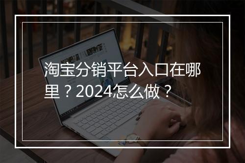 淘宝分销平台入口在哪里？2024怎么做？