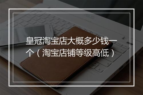 皇冠淘宝店大概多少钱一个（淘宝店铺等级高低）