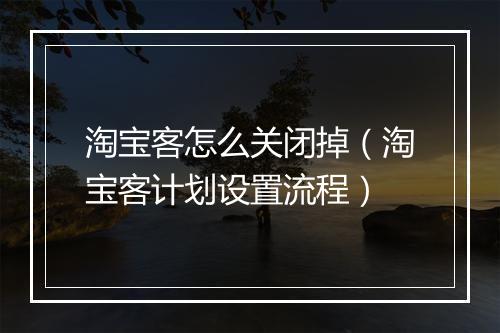 淘宝客怎么关闭掉（淘宝客计划设置流程）