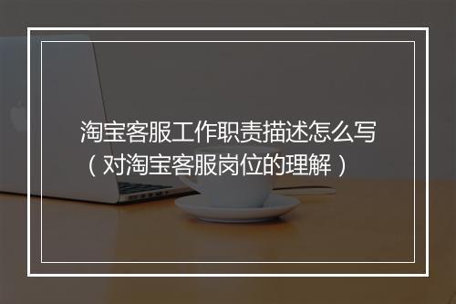 淘宝客服工作职责描述怎么写（对淘宝客服岗位的理解）