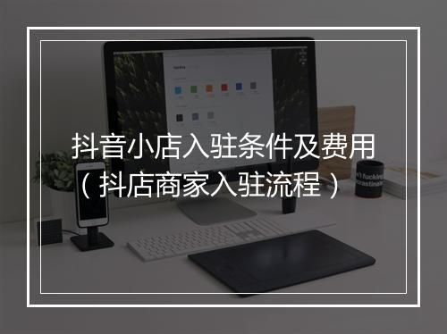 抖音小店入驻条件及费用（抖店商家入驻流程）