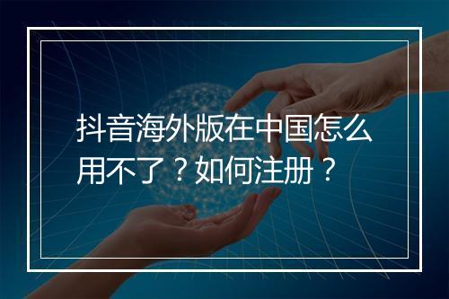 抖音海外版在中国怎么用不了？如何注册？