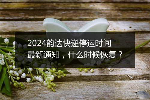 2024韵达快递停运时间最新通知，什么时候恢复？