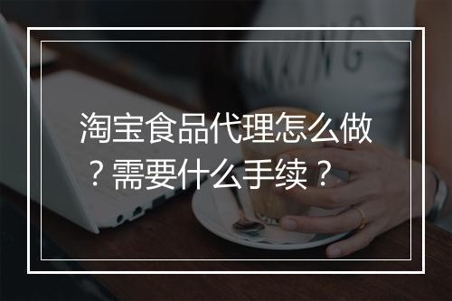 淘宝食品代理怎么做？需要什么手续？