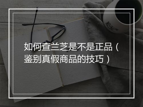 如何查兰芝是不是正品（鉴别真假商品的技巧）