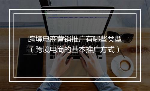 跨境电商营销推广有哪些类型（跨境电商的基本推广方式）