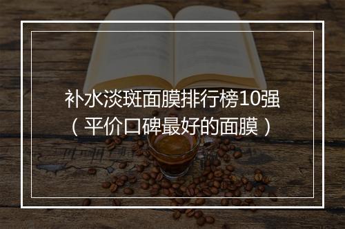 补水淡斑面膜排行榜10强（平价口碑最好的面膜）