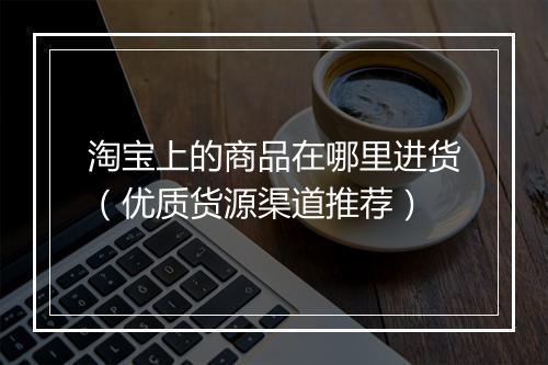 淘宝上的商品在哪里进货（优质货源渠道推荐）
