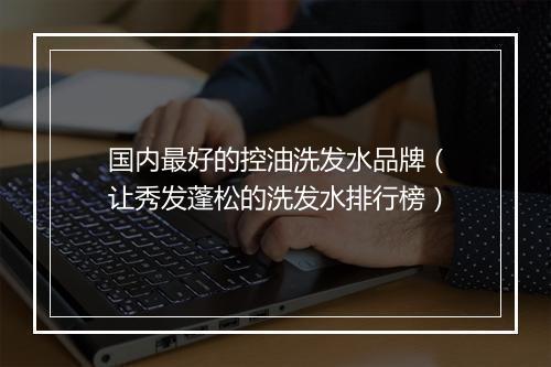 国内最好的控油洗发水品牌（让秀发蓬松的洗发水排行榜）