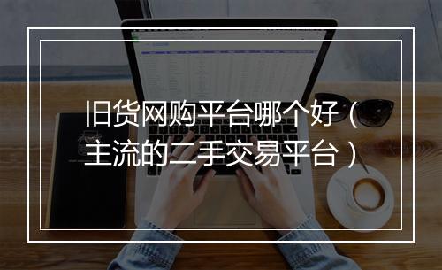 旧货网购平台哪个好（主流的二手交易平台）