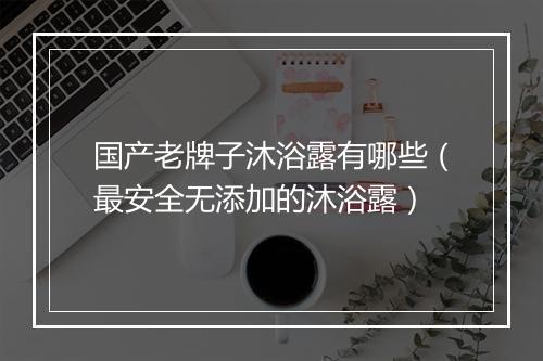 国产老牌子沐浴露有哪些（最安全无添加的沐浴露）