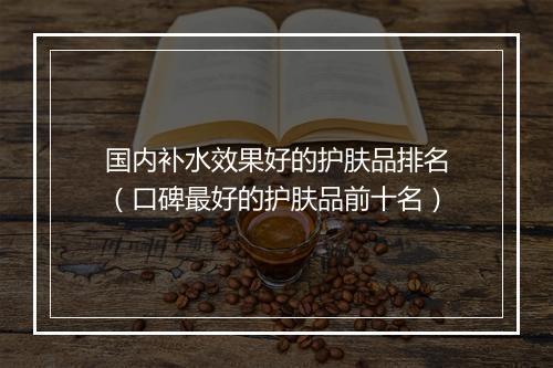 国内补水效果好的护肤品排名（口碑最好的护肤品前十名）