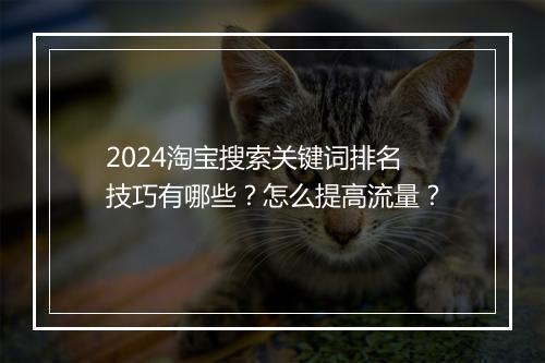2024淘宝搜索关键词排名技巧有哪些？怎么提高流量？