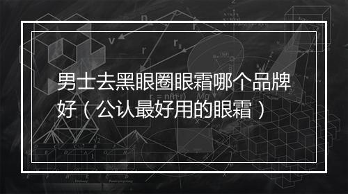 男士去黑眼圈眼霜哪个品牌好（公认最好用的眼霜）