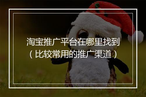 淘宝推广平台在哪里找到（比较常用的推广渠道）