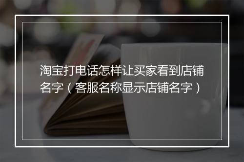 淘宝打电话怎样让买家看到店铺名字（客服名称显示店铺名字）