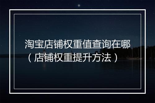 淘宝店铺权重值查询在哪（店铺权重提升方法）