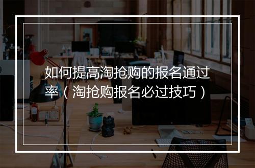 如何提高淘抢购的报名通过率（淘抢购报名必过技巧）