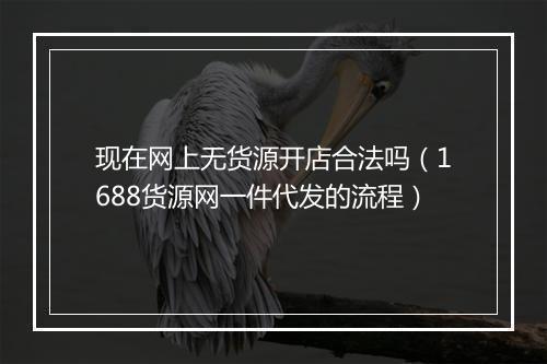 现在网上无货源开店合法吗（1688货源网一件代发的流程）