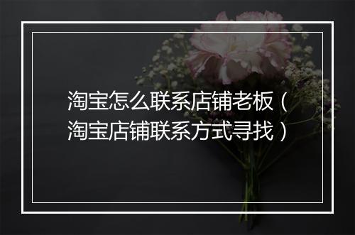 淘宝怎么联系店铺老板（淘宝店铺联系方式寻找）