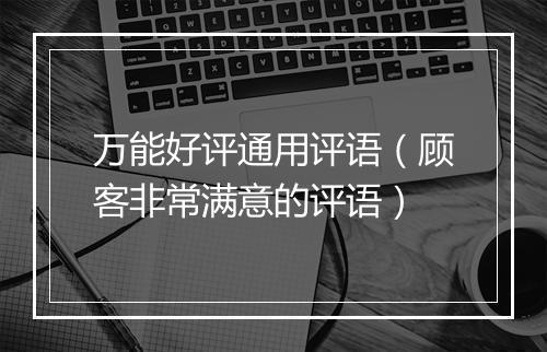 万能好评通用评语（顾客非常满意的评语）