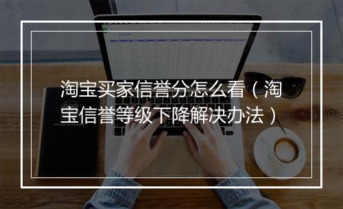 淘宝买家信誉分怎么看（淘宝信誉等级下降解决办法）