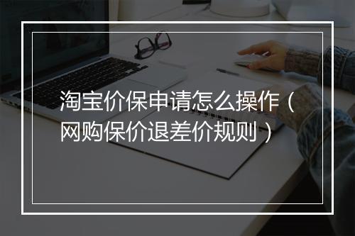 淘宝价保申请怎么操作（网购保价退差价规则）