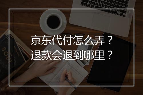 京东代付怎么弄？退款会退到哪里？