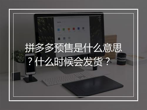 拼多多预售是什么意思？什么时候会发货？