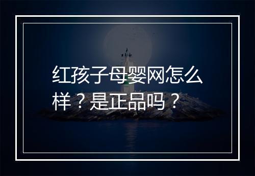 红孩子母婴网怎么样？是正品吗？