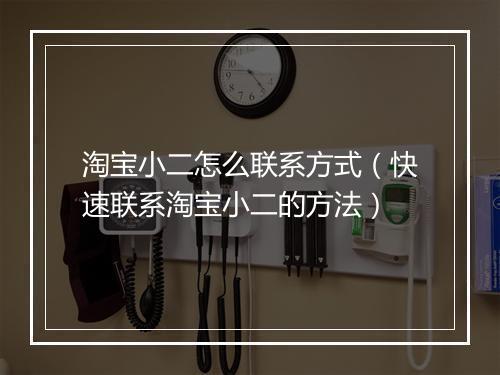 淘宝小二怎么联系方式（快速联系淘宝小二的方法）