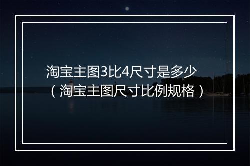 淘宝主图3比4尺寸是多少（淘宝主图尺寸比例规格）