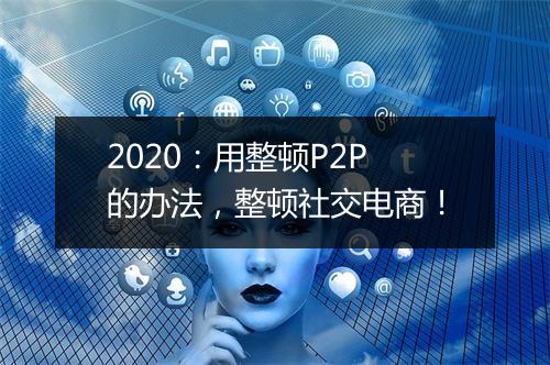 2020：用整顿P2P的办法，整顿社交电商！