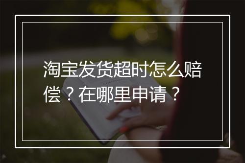 淘宝发货超时怎么赔偿？在哪里申请？