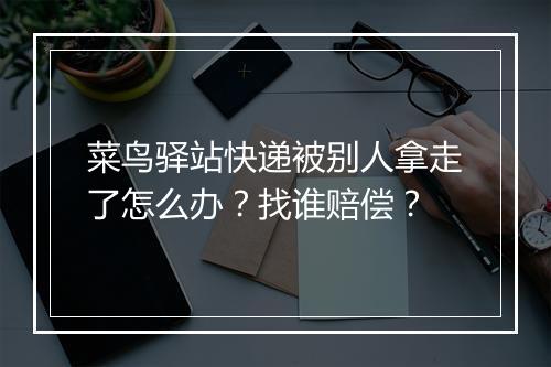 菜鸟驿站快递被别人拿走了怎么办？找谁赔偿？