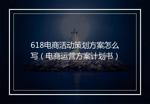 618电商活动策划方案怎么写（电商运营方案计划书）