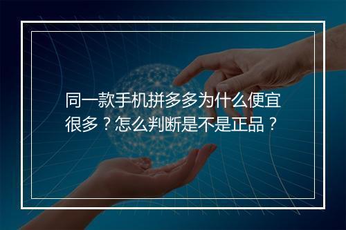 同一款手机拼多多为什么便宜很多？怎么判断是不是正品？