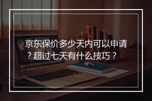京东保价多少天内可以申请？超过七天有什么技巧？