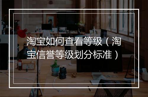 淘宝如何查看等级（淘宝信誉等级划分标准）