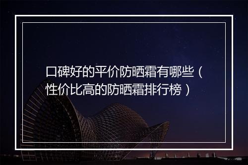 口碑好的平价防晒霜有哪些（性价比高的防晒霜排行榜）