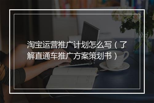淘宝运营推广计划怎么写（了解直通车推广方案策划书）