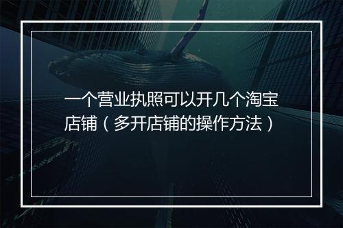 一个营业执照可以开几个淘宝店铺（多开店铺的操作方法）