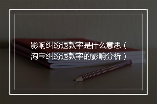 影响纠纷退款率是什么意思（淘宝纠纷退款率的影响分析）