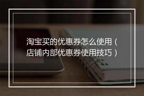 淘宝买的优惠券怎么使用（店铺内部优惠券使用技巧）