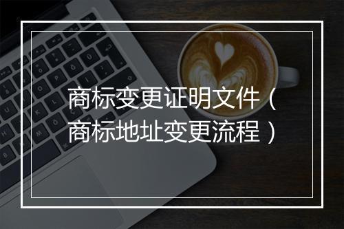 商标变更证明文件（商标地址变更流程）