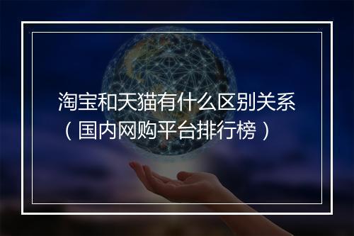 淘宝和天猫有什么区别关系（国内网购平台排行榜）