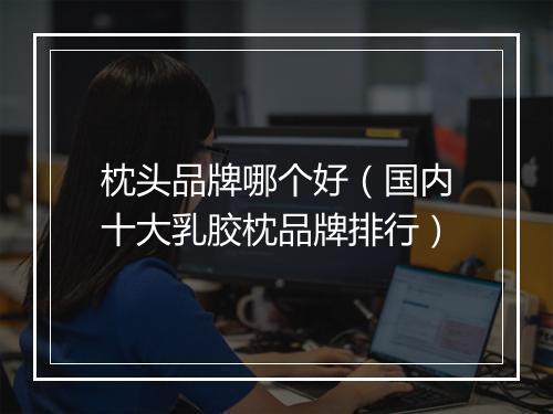枕头品牌哪个好（国内十大乳胶枕品牌排行）