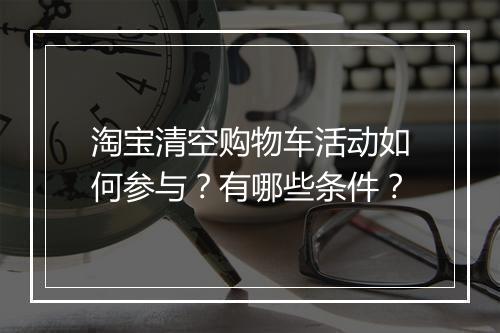 淘宝清空购物车活动如何参与？有哪些条件？