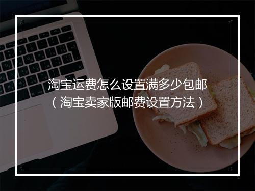 淘宝运费怎么设置满多少包邮（淘宝卖家版邮费设置方法）