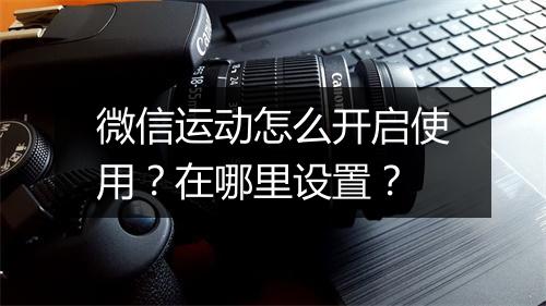 微信运动怎么开启使用？在哪里设置？